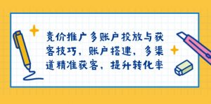 竞价推广多账户投放与获客技巧，账户搭建，多渠道精准获客，提升转化率-简创项目网