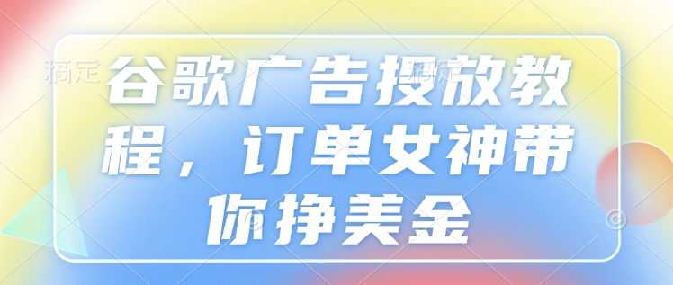 谷歌广告投放教程，订单女神带你挣美金-简创项目网