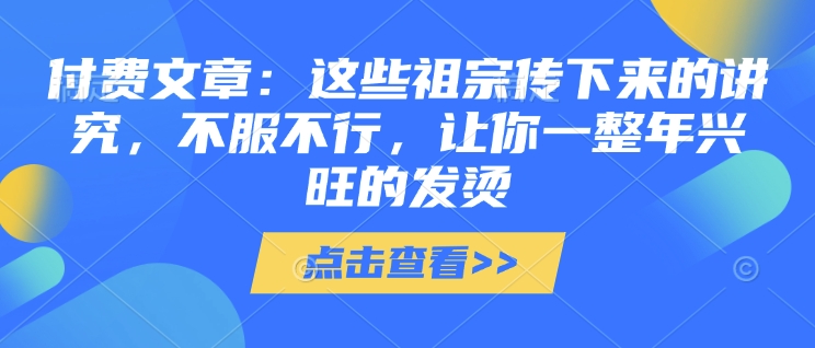 付费文章：这些祖宗传下来的讲究，不服不行，让你一整年兴旺的发烫!(全文收藏)-简创项目网