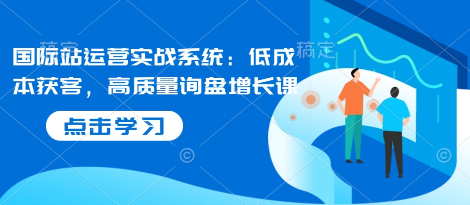 国际站运营实战系统：低成本获客，高质量询盘增长课-简创项目网
