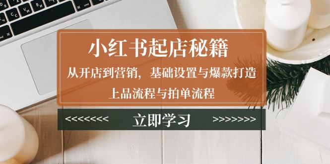 小红书起店秘籍：从开店到营销，基础设置与爆款打造、上品流程与拍单流程-简创项目网