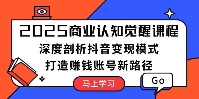 2025商业认知觉醒课程：深度剖析抖音变现模式，打造赚钱账号新路径-简创项目网