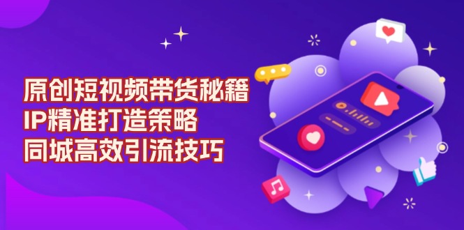 原创 短视频带货秘籍，IP精准打造策略，同城高效引流技巧-简创项目网