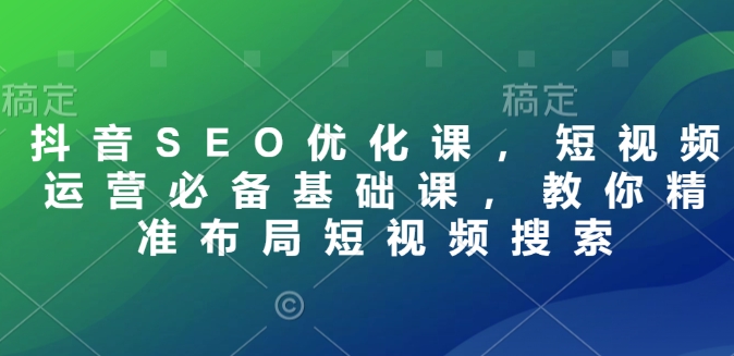 抖音SEO优化课，短视频运营必备基础课，教你精准布局短视频搜索-简创项目网