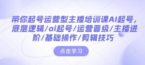 带你起号运营型主播培训课AI起号，底层逻辑/ai起号/运营晋级/主播进阶/基础操作/剪辑技巧-简创项目网