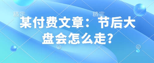 某付费文章：节后大盘会怎么走?-简创项目网