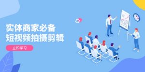 实体商家必备！短视频拍摄剪辑，从基础到进阶 全面提升视频质量与获客效果-简创项目网