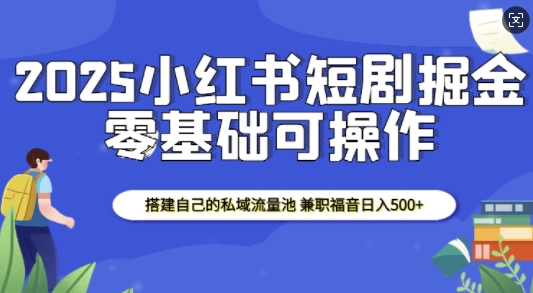 2025小红书短剧掘金，搭建自己的私域流量池，兼职福音日入5张-简创项目网
