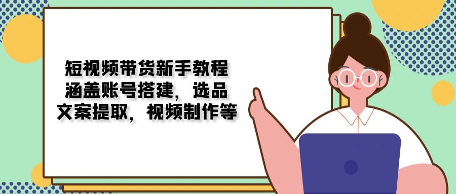 短视频带货新手教程：涵盖账号搭建，选品，文案提取，视频制作等-简创项目网