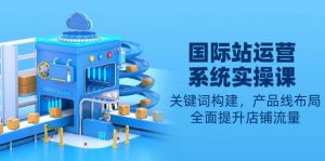 国际站运营系统实操课：关键词构建，产品线布局，全面提升店铺流量-简创项目网