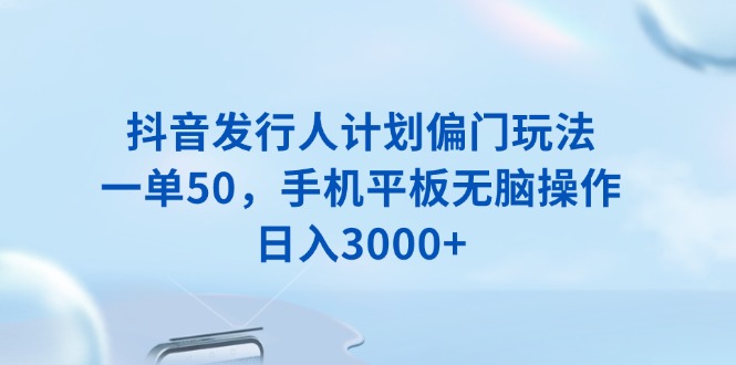 抖音发行人计划偏门玩法，一单50，手机平板无脑操作，日入3000+-简创项目网