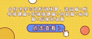 小红书学习资料训练营,选品篇+账号搭建篇+店铺搭建篇+内容篇+私域篇+后端升级篇-简创项目网