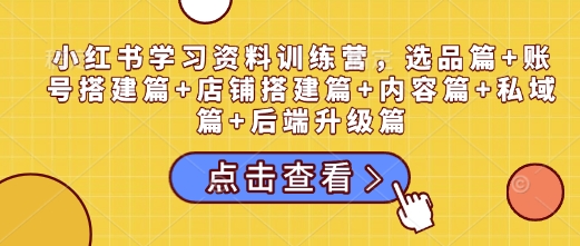 小红书学习资料训练营，选品篇+账号搭建篇+店铺搭建篇+内容篇+私域篇+后端升级篇-简创项目网