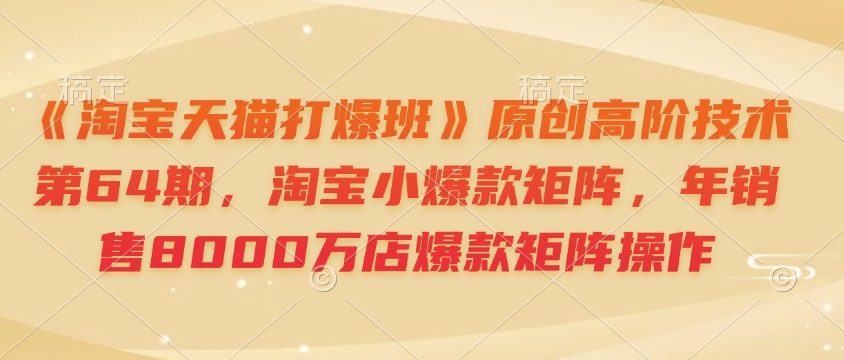 《淘宝天猫打爆班》原创高阶技术第64期，淘宝小爆款矩阵，年销售8000万店爆款矩阵操作-简创项目网