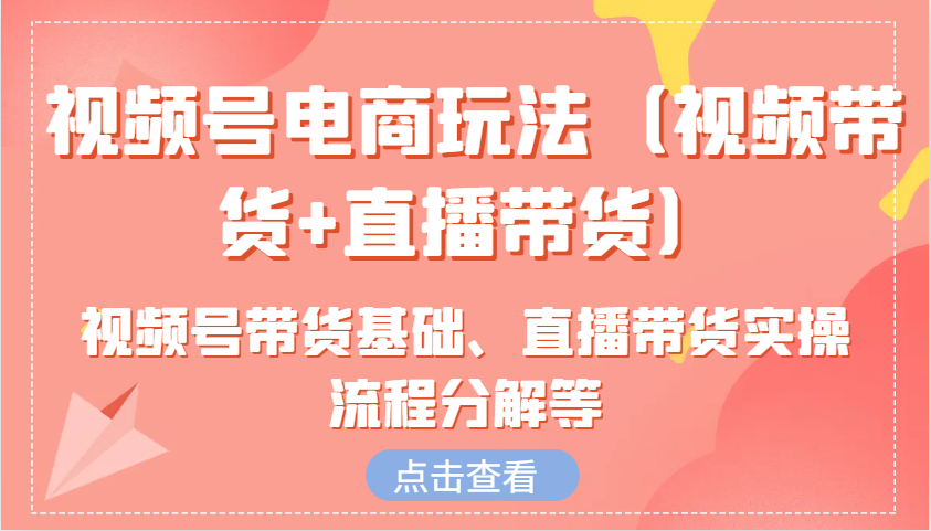 视频号电商玩法(视频带货+直播带货)含视频号带货基础、直播带货实操流程分解等-简创项目网