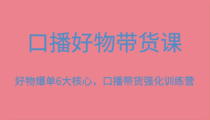 口播好物带货课，好物爆单6大核心，口播带货强化训练营-简创项目网