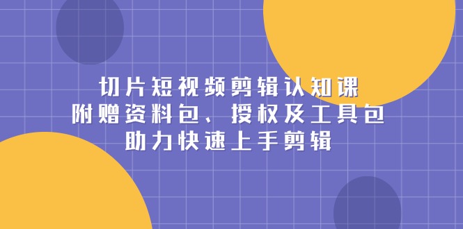 切片短视频剪辑认知课，附赠资料包、授权及工具包，助力快速上手剪辑-简创项目网