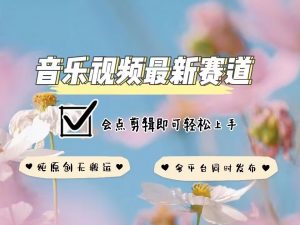 音乐视频赛道最新玩法，纯原创不违规，可所有平台同时发布，会点剪辑即可轻松拿捏-简创项目网