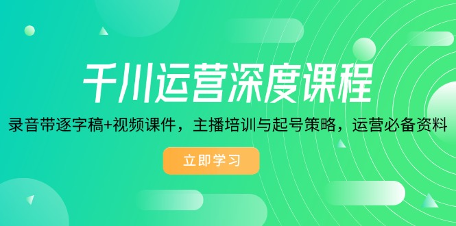 千川运营深度课程，录音带逐字稿+视频课件，主播培训与起号策略，运营…-简创项目网