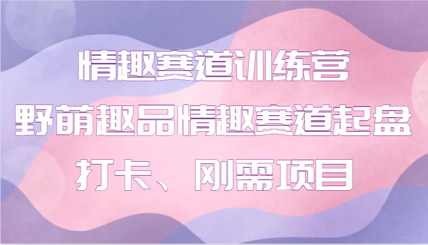 情趣赛道训练营 野萌趣品情趣赛道起盘打卡、刚需项目-简创项目网