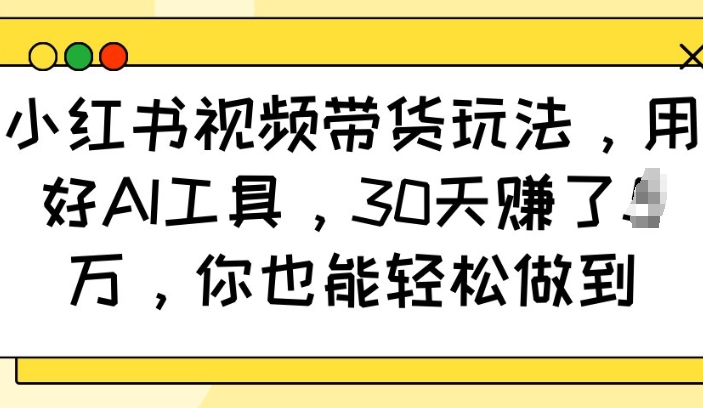 小红书视频带货玩法，用好AI工具，30天收益过W，你也能轻松做到-简创项目网