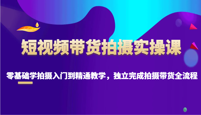 短视频带货拍摄实操课，零基础学拍摄入门到精通教学，独立完成拍摄带货全流程-简创项目网