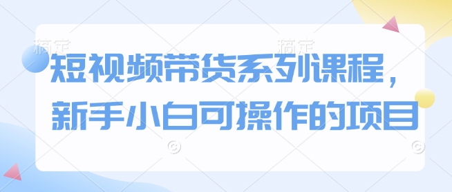 短视频带货系列课程，新手小白可操作的项目-简创项目网