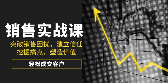销售实战课，突破销售困扰，建立信任，挖掘痛点，塑造价值，轻松成交客户-简创项目网