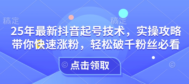 25年最新抖音起号技术，实操攻略带你快速涨粉，轻松破千粉丝必看-简创项目网