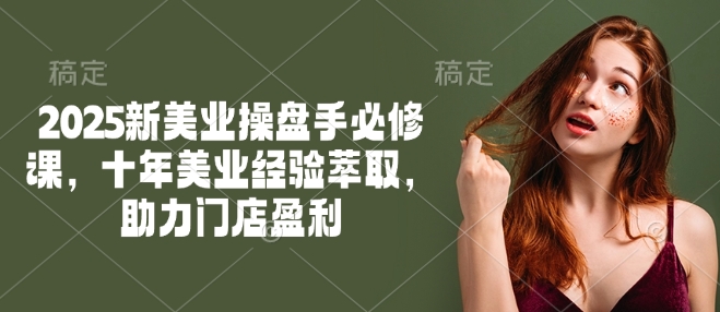 2025新美业操盘手必修课，十年美业经验萃取，助力门店盈利-简创项目网
