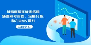抖音直播实战训练营:涵盖账号管理、流量分析, 助力GMV提升-简创项目网