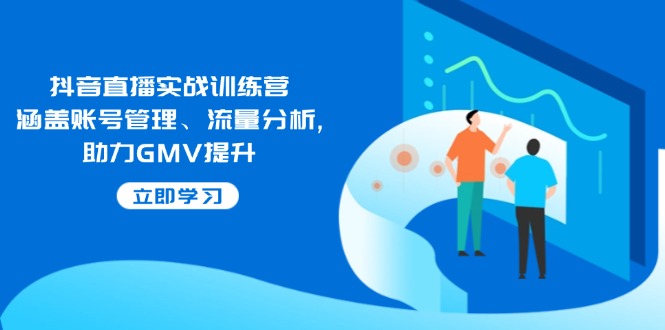抖音直播实战训练营：涵盖账号管理、流量分析, 助力GMV提升-简创项目网