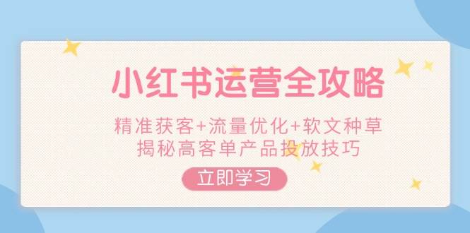 小红书运营全攻略，精准获客+流量优化+软文种草，揭秘高客单产品投放技巧-简创项目网