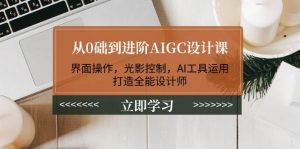 从0础到进阶AIGC设计课:界面操作,光影控制,AI工具运用,打造全能设计师-简创项目网