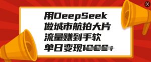 用DeepSeek做城市航拍大片，流量赚到手软，单日变现多张-简创项目网