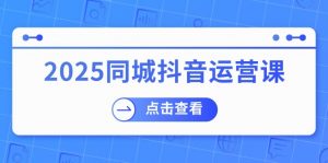 2025同城抖音运营课：涵盖实体店盈利，团购好处，助商家获取流量-简创项目网