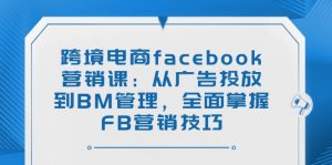跨境电商facebook营销课：从广告投放到BM管理，全面掌握FB营销技巧-简创项目网