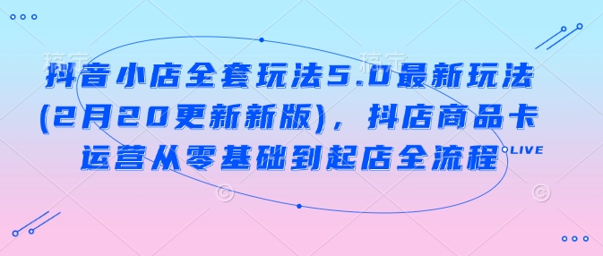 抖音小店全套玩法5.0最新玩法(2月20更新新版)，抖店商品卡运营从零基础到起店全流程-简创项目网