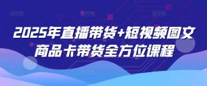 2025年直播带货+短视频图文商品卡带货全方位课程-简创项目网