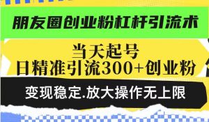 朋友圈创业粉杠杆引流术，投产高轻松日引300+创业粉，变现稳定.放大操...-简创项目网
