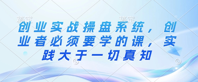 创业实战操盘系统，创业者必须要学的课，实践大于一切真知-简创项目网