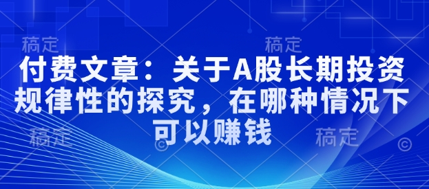 付费文章：关于A股长期投资规律性的探究，在哪种情况下可以赚钱-简创项目网