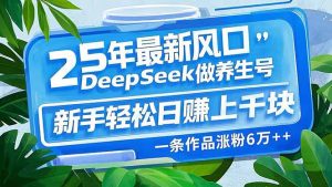 25年最新风口,用DeepSeek做养生号,新手轻松日赚上千块,一条作品涨粉...-简创项目网