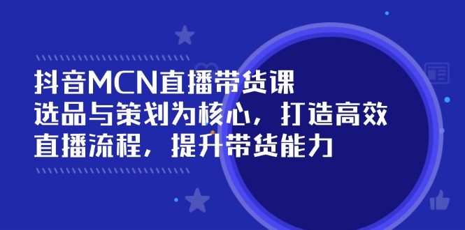 抖音MCN直播带货课：选品与策划为核心, 打造高效直播流程, 提升带货能力-简创项目网