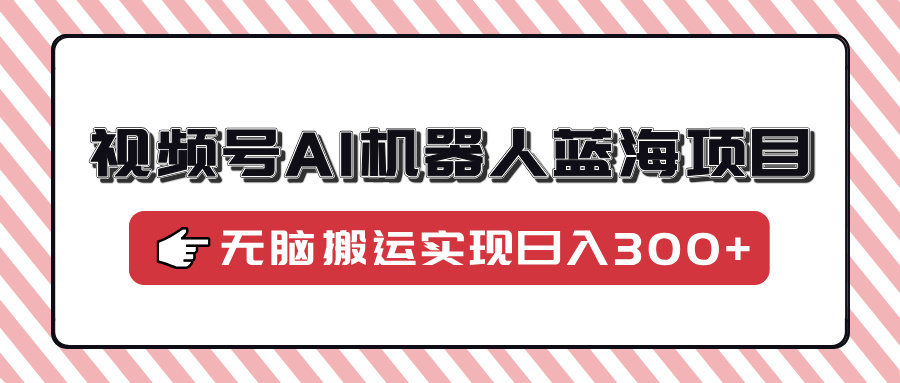视频号AI机器人蓝海项目，操作简单适合0基础小白，无脑搬运实现日入300+-简创项目网