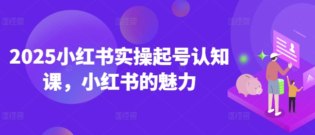 2025小红书实操起号认知课，小红书的魅力-简创项目网
