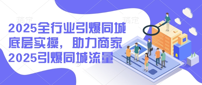 2025全行业引爆同城底层实操，助力商家2025引爆同城流量-简创项目网