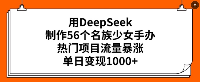 用DeepSeek制作56个名族少女手办，热门项目流量暴涨，单日变现多张-简创项目网