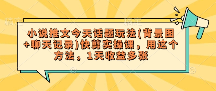 小说推文今天话题玩法(背景图+聊天记录)快剪实操课，用这个方法，1天收益多张-简创项目网