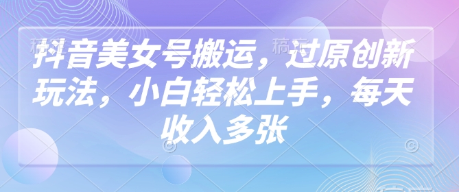 抖音美女号搬运，过原创新玩法，小白轻松上手，每天收入多张-简创项目网